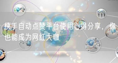 快手自动点赞平台使用心得分享，你也能成为网红大咖