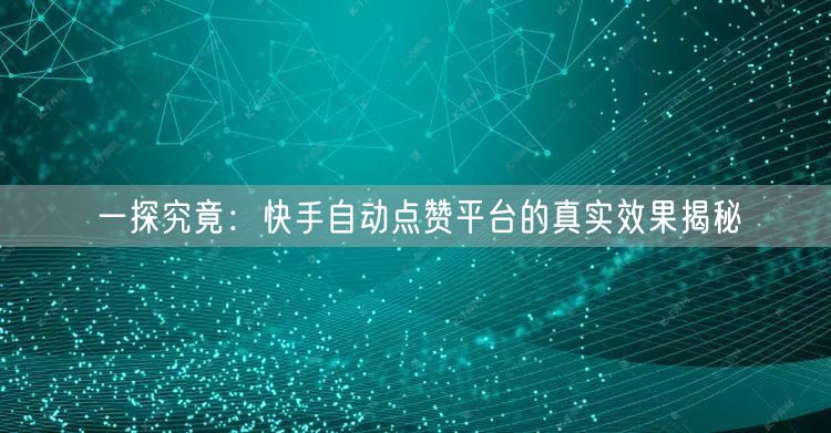 一探究竟：快手自动点赞平台的真实效果揭秘