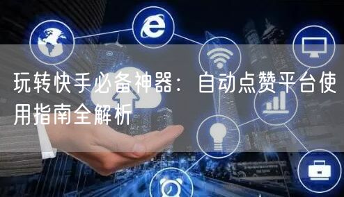玩转快手必备神器：自动点赞平台使用指南全解析