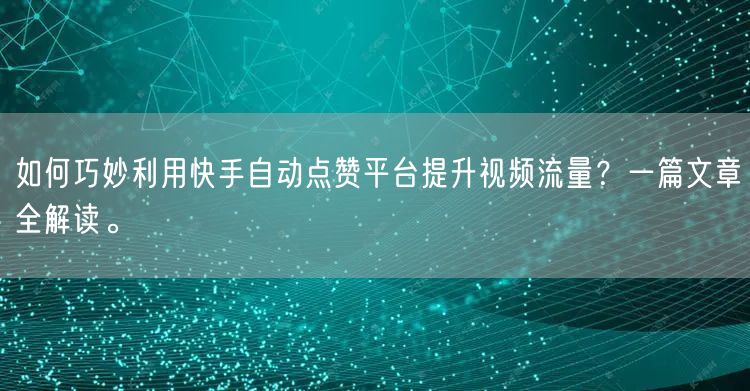 如何巧妙利用快手自动点赞平台提升视频流量？一篇文章全解读。