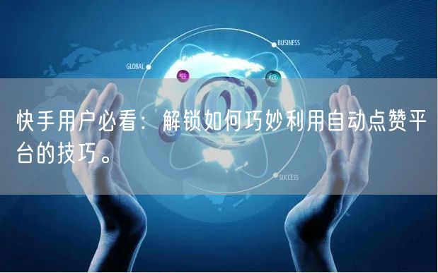 快手用户必看：解锁如何巧妙利用自动点赞平台的技巧。