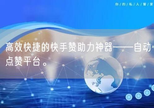 高效快捷的快手赞助力神器——自动点赞平台。