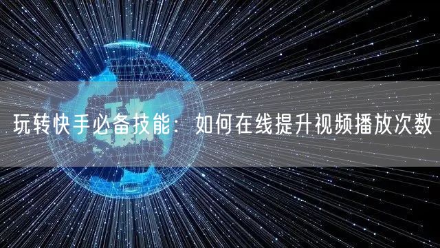 玩转快手必备技能：如何在线提升视频播放次数