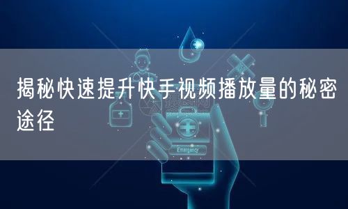 揭秘快速提升快手视频播放量的秘密途径