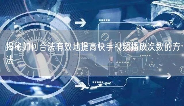 揭秘如何合法有效地提高快手视频播放次数的方法