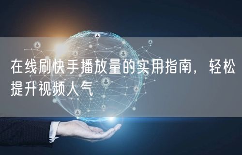在线刷快手播放量的实用指南，轻松提升视频人气