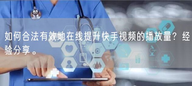 如何合法有效地在线提升快手视频的播放量？经验分享。