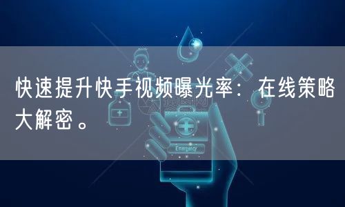 快速提升快手视频曝光率：在线策略大解密。