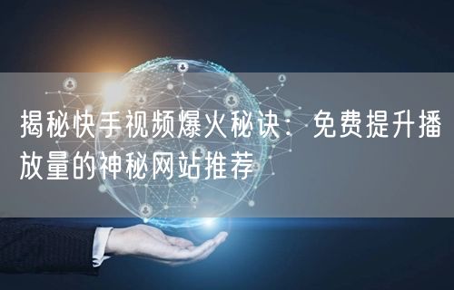 揭秘快手视频爆火秘诀：免费提升播放量的神秘网站推荐