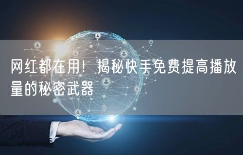 网红都在用！揭秘快手免费提高播放量的秘密武器