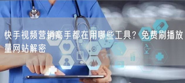快手视频营销高手都在用哪些工具？免费刷播放量网站解密