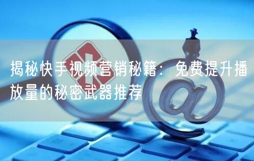 揭秘快手视频营销秘籍：免费提升播放量的秘密武器推荐