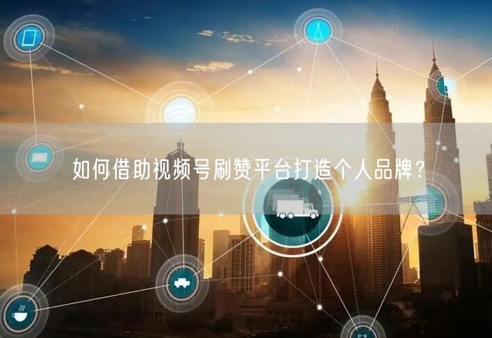 如何借助视频号刷赞平台打造个人品牌？