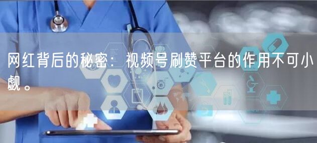 网红背后的秘密：视频号刷赞平台的作用不可小觑。