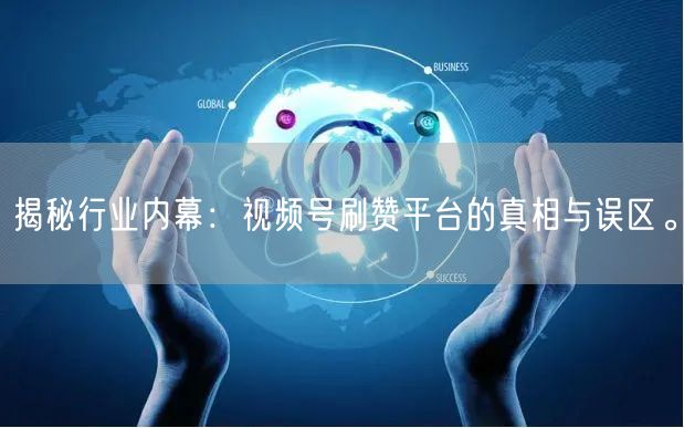 揭秘行业内幕：视频号刷赞平台的真相与误区。