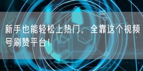 新手也能轻松上热门，全靠这个视频号刷赞平台！