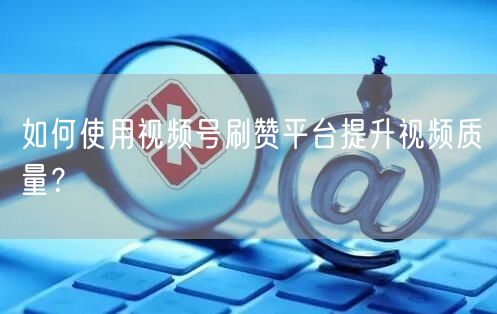 如何使用视频号刷赞平台提升视频质量？