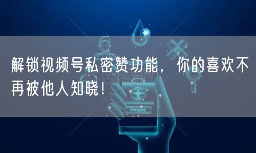解锁视频号私密赞功能，你的喜欢不再被他人知晓！
