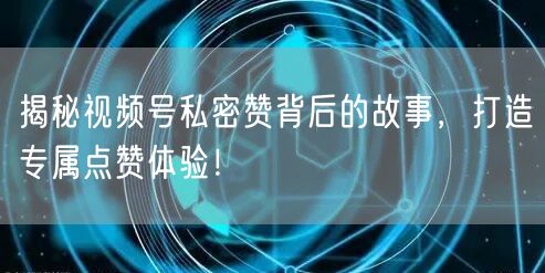 揭秘视频号私密赞背后的故事，打造专属点赞体验！