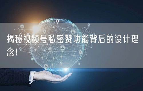 揭秘视频号私密赞功能背后的设计理念！