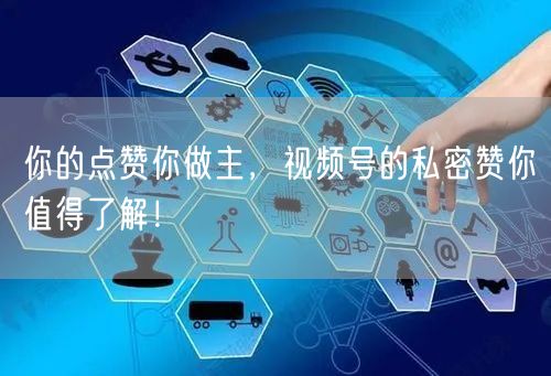 你的点赞你做主，视频号的私密赞你值得了解！