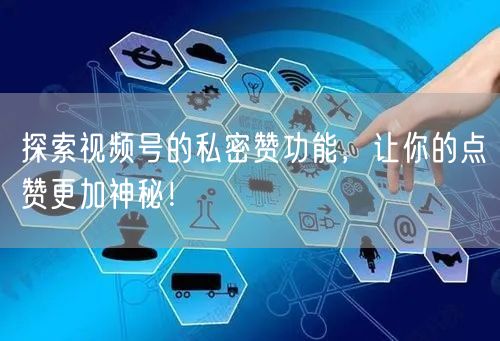 探索视频号的私密赞功能，让你的点赞更加神秘！