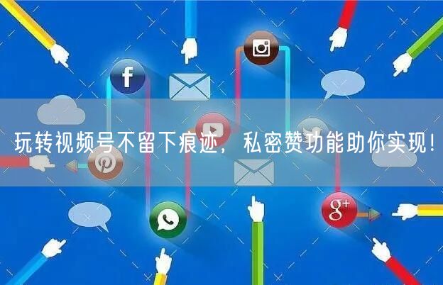玩转视频号不留下痕迹，私密赞功能助你实现！