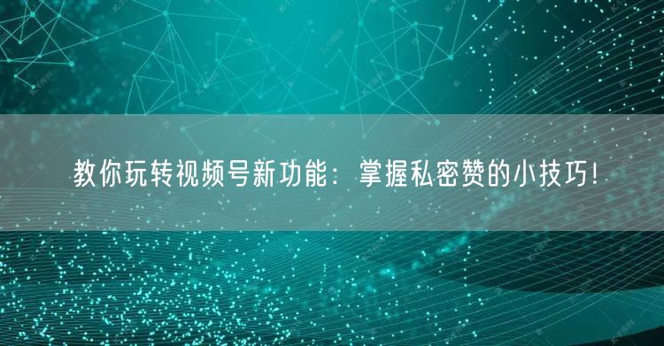 教你玩转视频号新功能：掌握私密赞的小技巧！