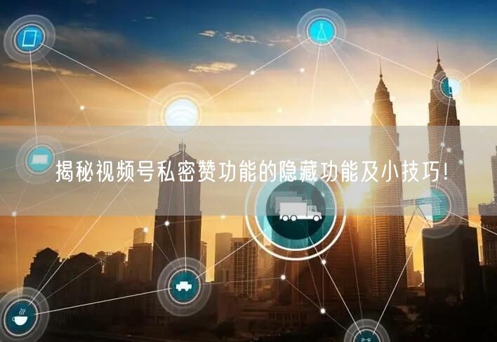 揭秘视频号私密赞功能的隐藏功能及小技巧！