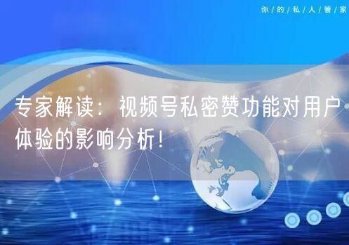 专家解读：视频号私密赞功能对用户体验的影响分析！