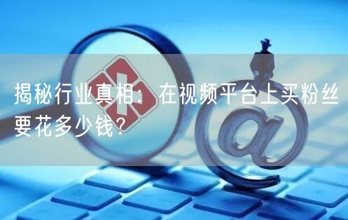揭秘行业真相：在视频平台上买粉丝要花多少钱？