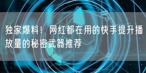 独家爆料！网红都在用的快手提升播放量的秘密武器推荐