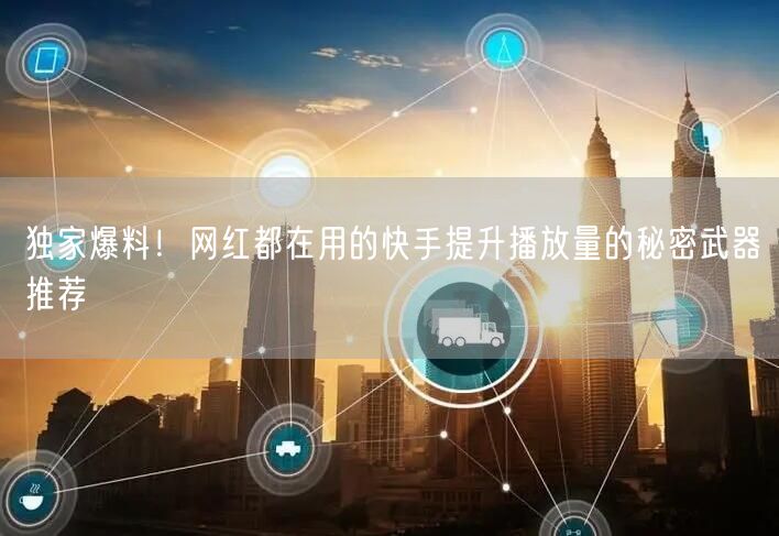 独家爆料！网红都在用的快手提升播放量的秘密武器推荐