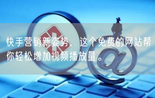 快手营销新姿势，这个免费的网站帮你轻松增加视频播放量。