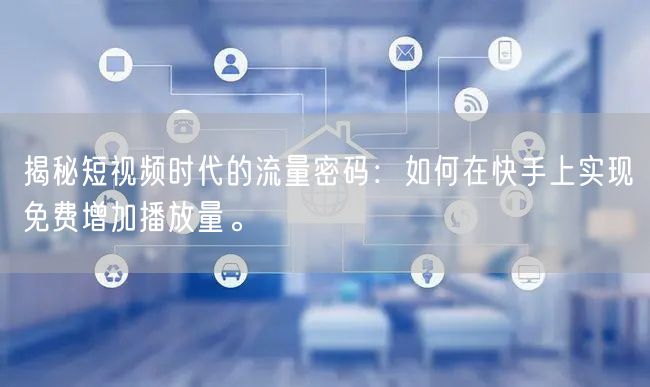 揭秘短视频时代的流量密码：如何在快手上实现免费增加播放量。