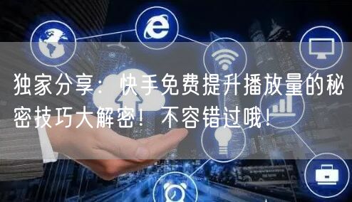 独家分享：快手免费提升播放量的秘密技巧大解密！不容错过哦！