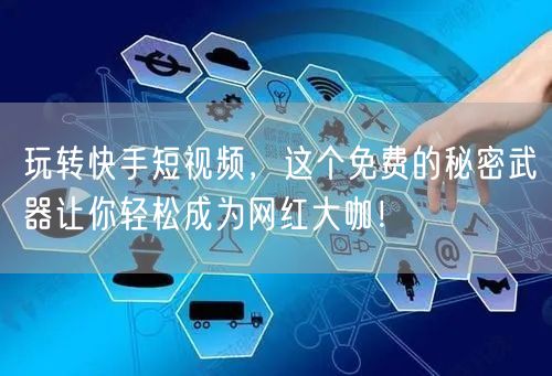 玩转快手短视频，这个免费的秘密武器让你轻松成为网红大咖！