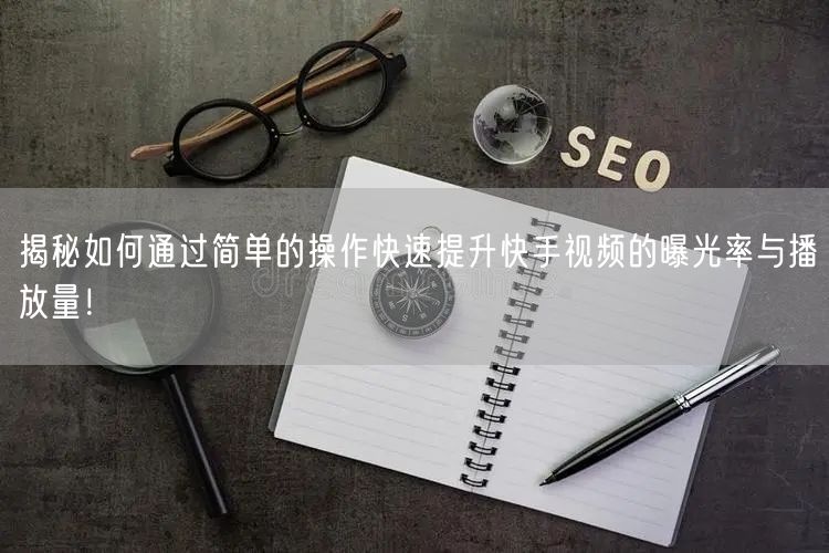 揭秘如何通过简单的操作快速提升快手视频的曝光率与播放量！