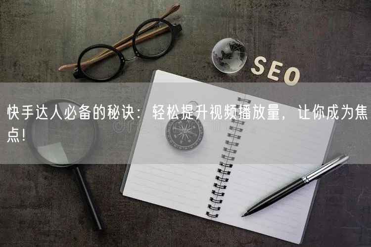 快手达人必备的秘诀：轻松提升视频播放量，让你成为焦点！