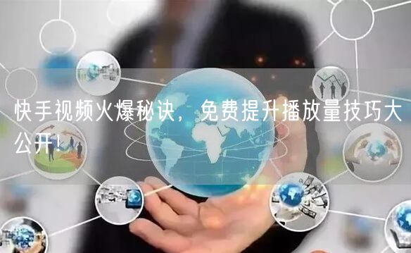 快手视频火爆秘诀，免费提升播放量技巧大公开！