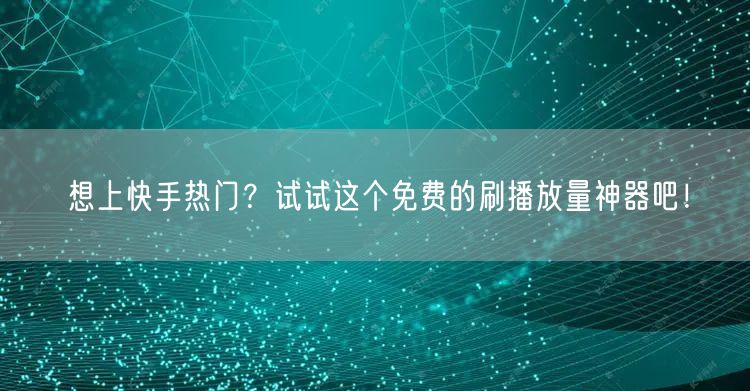 想上快手热门？试试这个免费的刷播放量神器吧！