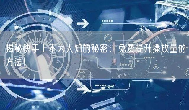 揭秘快手上不为人知的秘密：免费提升播放量的方法！