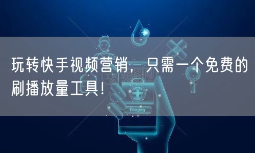 玩转快手视频营销，只需一个免费的刷播放量工具！