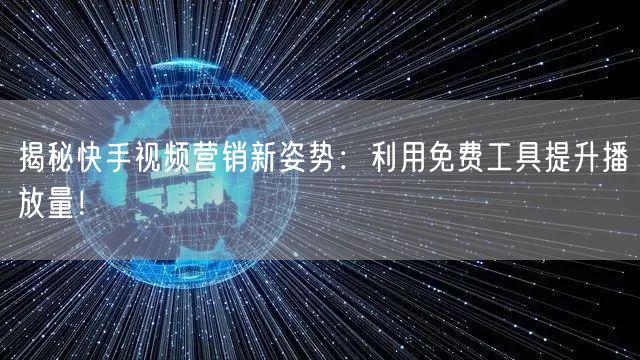 揭秘快手视频营销新姿势：利用免费工具提升播放量！