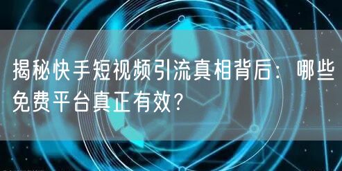 揭秘快手短视频引流真相背后：哪些免费平台真正有效？
