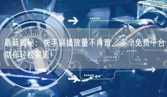 最新揭秘：快手刷播放量不再难，多个免费平台助你轻松实现！