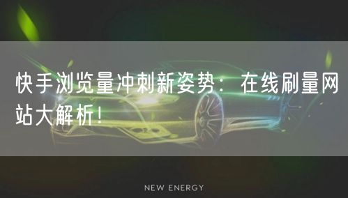 快手浏览量冲刺新姿势：在线刷量网站大解析！