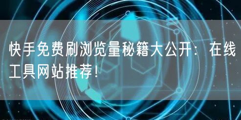 快手免费刷浏览量秘籍大公开：在线工具网站推荐！