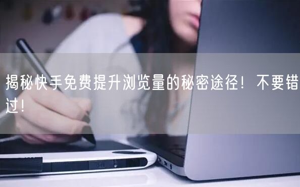 揭秘快手免费提升浏览量的秘密途径！不要错过！