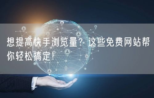 想提高快手浏览量？这些免费网站帮你轻松搞定！